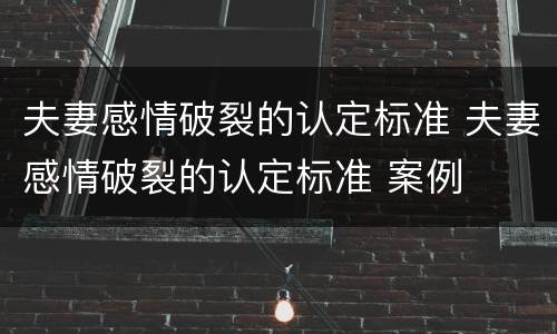 夫妻感情破裂的认定标准 夫妻感情破裂的认定标准 案例