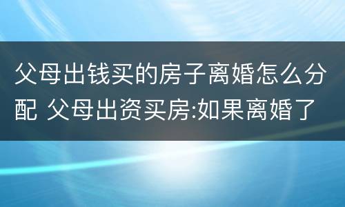 父母出钱买的房子离婚怎么分配 父母出资买房:如果离婚了房屋归谁所有?