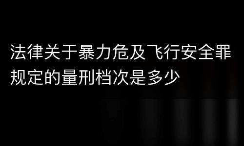 法律关于暴力危及飞行安全罪规定的量刑档次是多少
