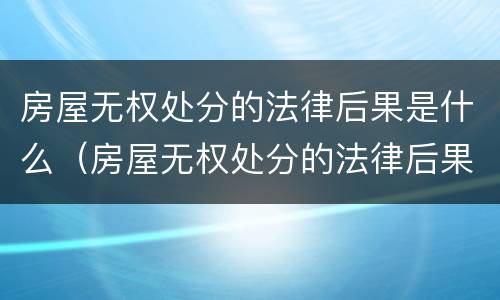 房屋无权处分的法律后果是什么（房屋无权处分的法律后果是什么意思）