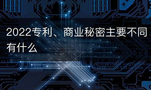 2022专利、商业秘密主要不同有什么