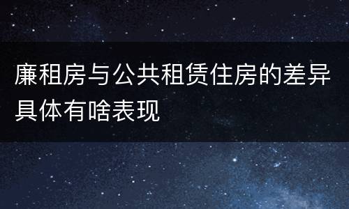 廉租房与公共租赁住房的差异具体有啥表现