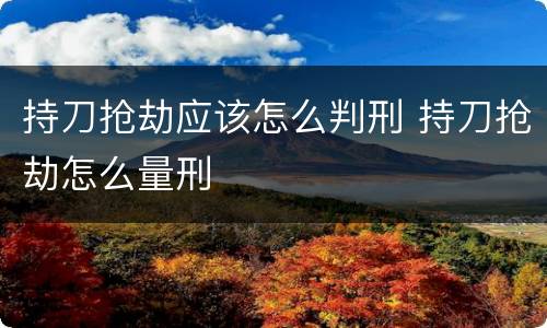 持刀抢劫应该怎么判刑 持刀抢劫怎么量刑