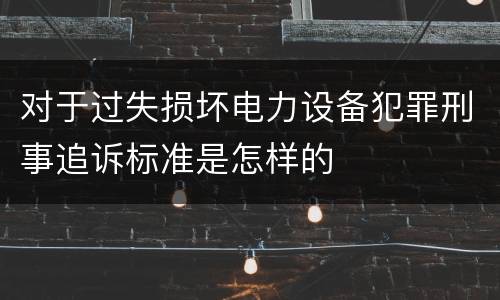 对于过失损坏电力设备犯罪刑事追诉标准是怎样的