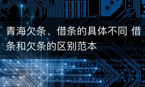 青海欠条、借条的具体不同 借条和欠条的区别范本