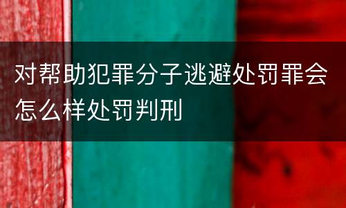 对帮助犯罪分子逃避处罚罪会怎么样处罚判刑