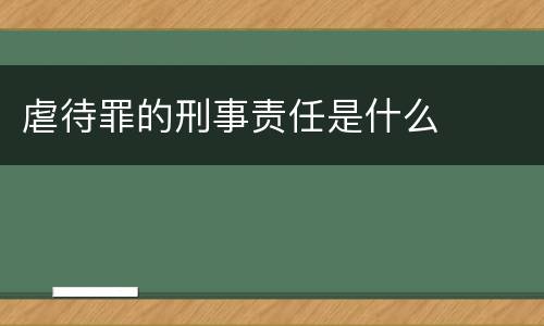 虐待罪的刑事责任是什么