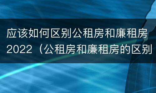 应该如何区别公租房和廉租房2022（公租房和廉租房的区别是什么请继续我在听）