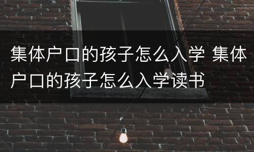 集体户口的孩子怎么入学 集体户口的孩子怎么入学读书
