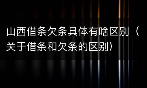 山西借条欠条具体有啥区别（关于借条和欠条的区别）