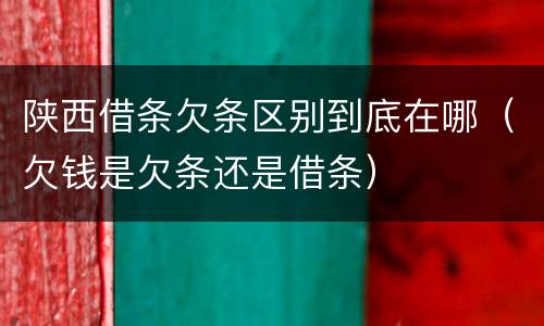 陕西借条欠条区别到底在哪（欠钱是欠条还是借条）