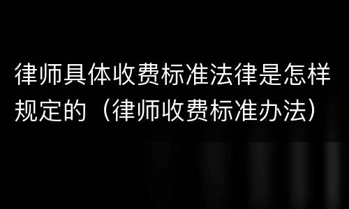 律师具体收费标准法律是怎样规定的（律师收费标准办法）