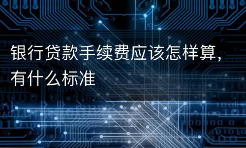 银行贷款手续费应该怎样算，有什么标准