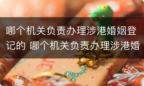 哪个机关负责办理涉港婚姻登记的 哪个机关负责办理涉港婚姻登记的程序