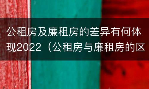 公租房及廉租房的差异有何体现2022（公租房与廉租房的区别都在此,别再搞错了!）