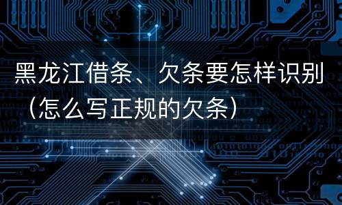 黑龙江借条、欠条要怎样识别（怎么写正规的欠条）