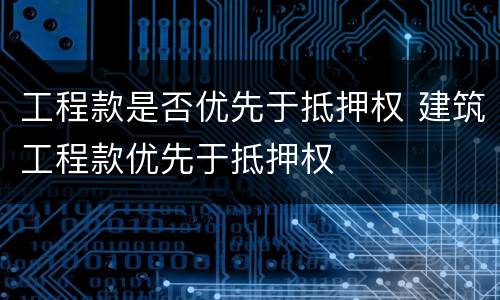 工程款是否优先于抵押权 建筑工程款优先于抵押权