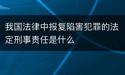 我国法律中报复陷害犯罪的法定刑事责任是什么