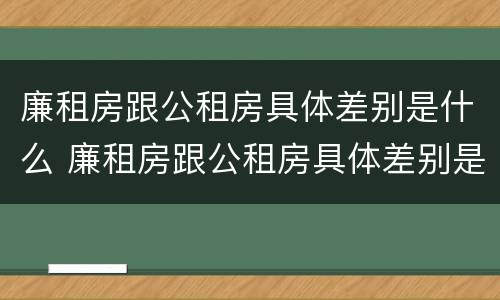 廉租房跟公租房具体差别是什么 廉租房跟公租房具体差别是什么意思