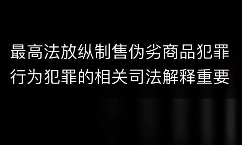 最高法放纵制售伪劣商品犯罪行为犯罪的相关司法解释重要规定有哪些