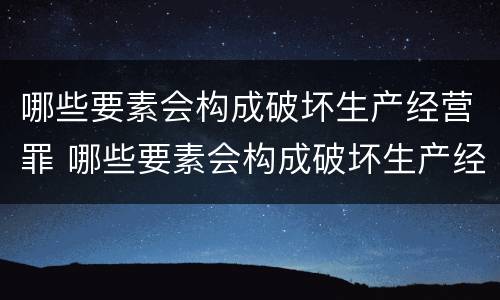 哪些要素会构成破坏生产经营罪 哪些要素会构成破坏生产经营罪行为
