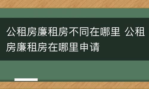 公租房廉租房不同在哪里 公租房廉租房在哪里申请