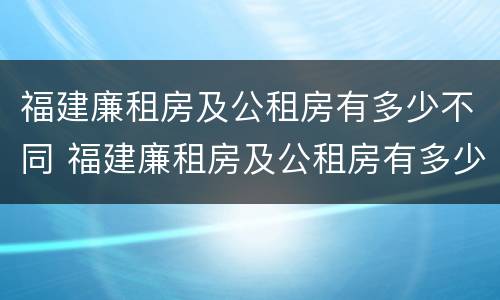 福建廉租房及公租房有多少不同 福建廉租房及公租房有多少不同的房子