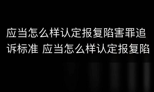 应当怎么样认定报复陷害罪追诉标准 应当怎么样认定报复陷害罪追诉标准的案件