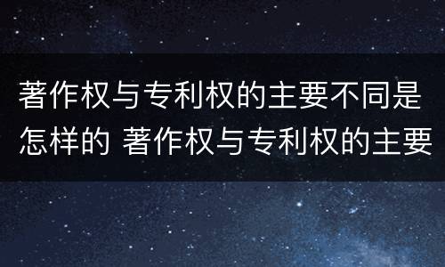 著作权与专利权的主要不同是怎样的 著作权与专利权的主要区别是什么?