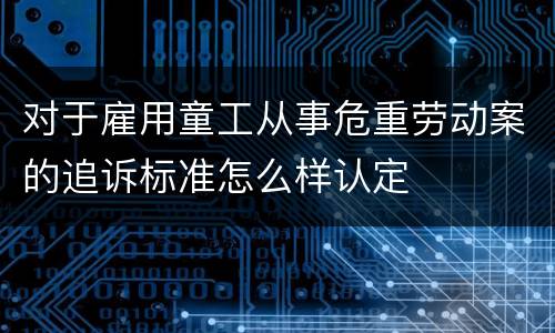 对于雇用童工从事危重劳动案的追诉标准怎么样认定