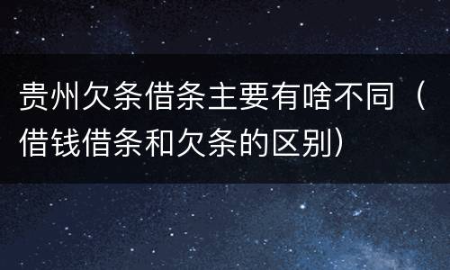 贵州欠条借条主要有啥不同（借钱借条和欠条的区别）