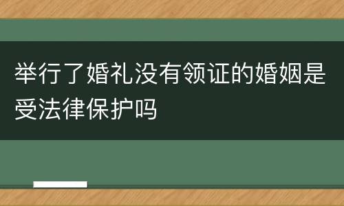 举行了婚礼没有领证的婚姻是受法律保护吗