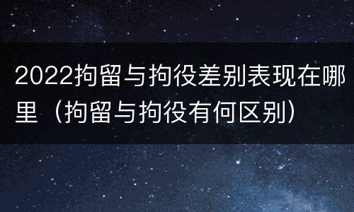 2022拘留与拘役差别表现在哪里（拘留与拘役有何区别）
