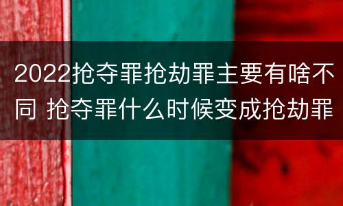 2022抢夺罪抢劫罪主要有啥不同 抢夺罪什么时候变成抢劫罪