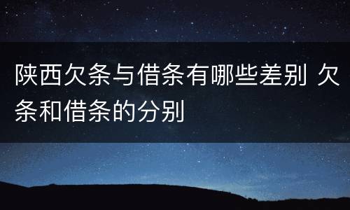 陕西欠条与借条有哪些差别 欠条和借条的分别