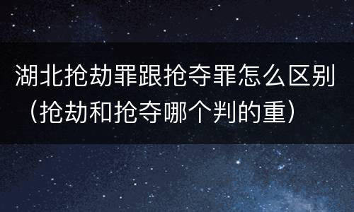 湖北抢劫罪跟抢夺罪怎么区别（抢劫和抢夺哪个判的重）
