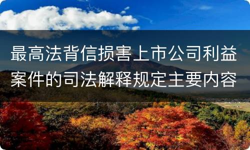 最高法背信损害上市公司利益案件的司法解释规定主要内容有哪些