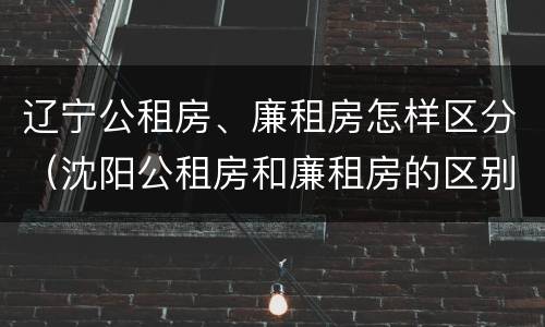辽宁公租房、廉租房怎样区分（沈阳公租房和廉租房的区别）