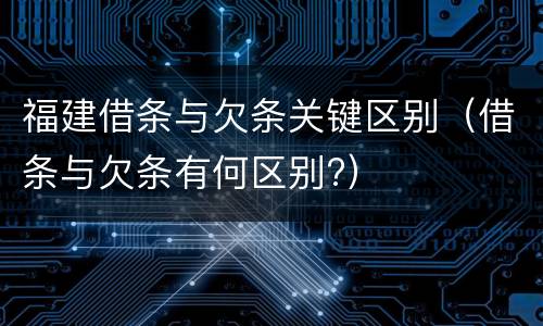 福建借条与欠条关键区别（借条与欠条有何区别?）
