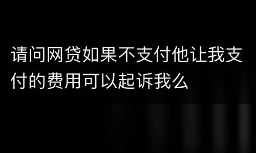 请问网贷如果不支付他让我支付的费用可以起诉我么