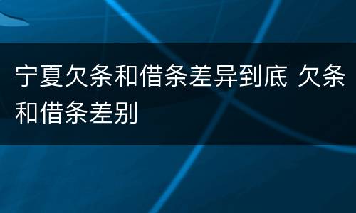 宁夏欠条和借条差异到底 欠条和借条差别