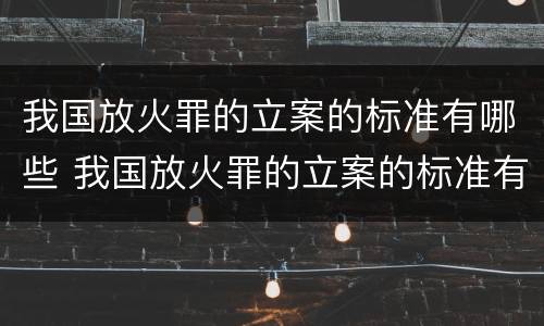 我国放火罪的立案的标准有哪些 我国放火罪的立案的标准有哪些要求