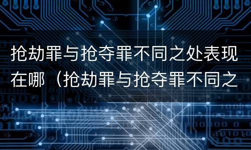 抢劫罪与抢夺罪不同之处表现在哪（抢劫罪与抢夺罪不同之处表现在哪方面）