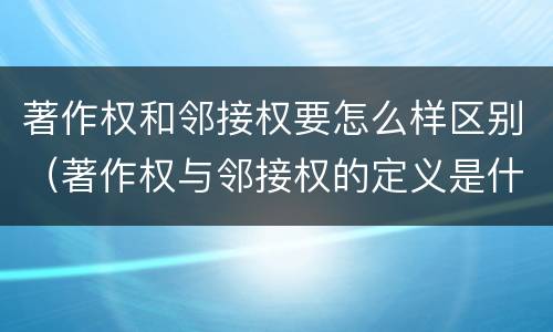 著作权和邻接权要怎么样区别（著作权与邻接权的定义是什么）