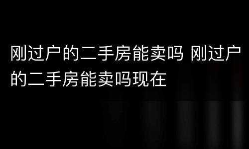 刚过户的二手房能卖吗 刚过户的二手房能卖吗现在