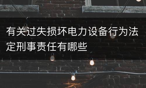 有关过失损坏电力设备行为法定刑事责任有哪些