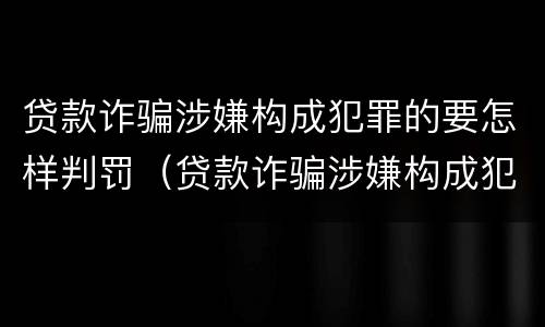 贷款诈骗涉嫌构成犯罪的要怎样判罚（贷款诈骗涉嫌构成犯罪的要怎样判罚呢）