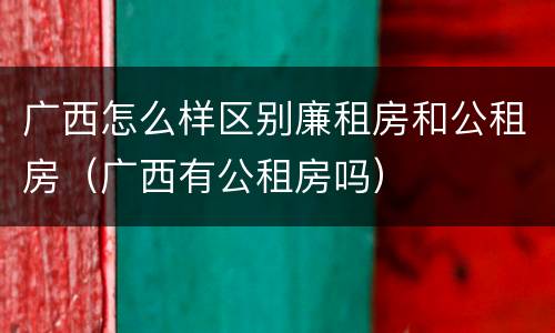 广西怎么样区别廉租房和公租房（广西有公租房吗）