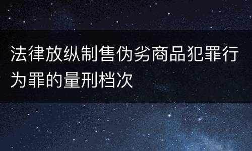 法律放纵制售伪劣商品犯罪行为罪的量刑档次