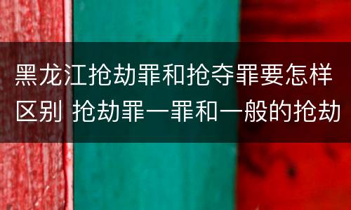 黑龙江抢劫罪和抢夺罪要怎样区别 抢劫罪一罪和一般的抢劫罪